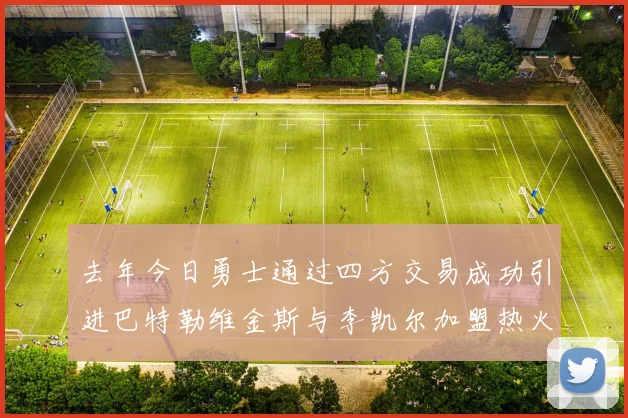 去年今日勇士通过四方交易成功引进巴特勒维金斯与李凯尔加盟热火队