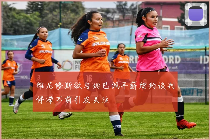 维尼修斯欲与姆巴佩平薪续约谈判停滞不前引发关注