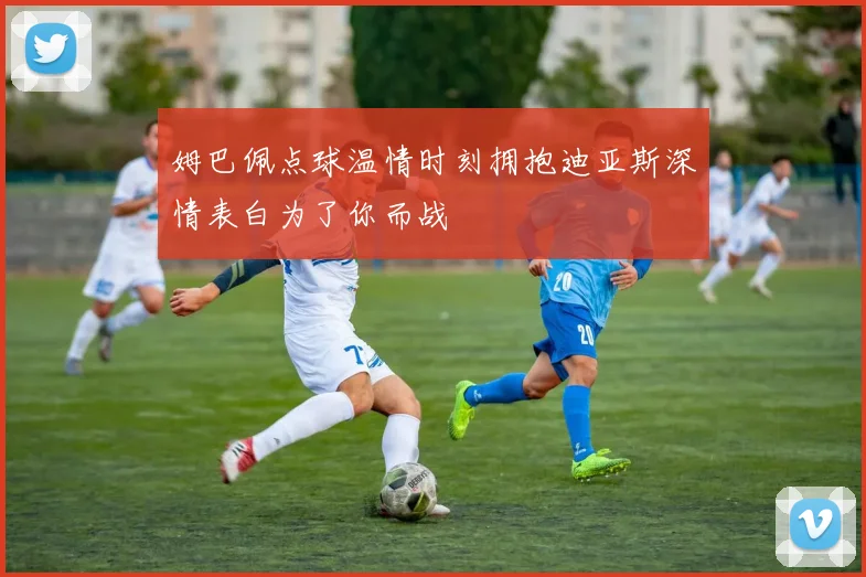姆巴佩点球温情时刻拥抱迪亚斯深情表白为了你而战