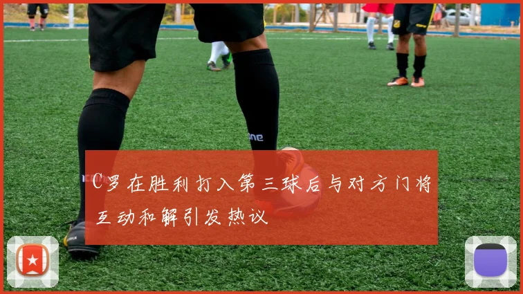 C罗在胜利打入第三球后与对方门将互动和解引发热议