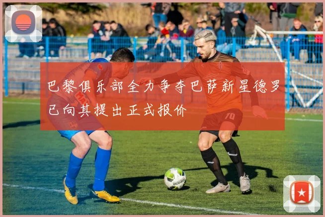 巴黎俱乐部全力争夺巴萨新星德罗已向其提出正式报价