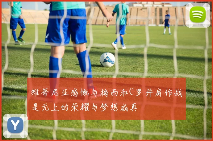 维蒂尼亚感慨与梅西和C罗并肩作战是无上的荣耀与梦想成真
