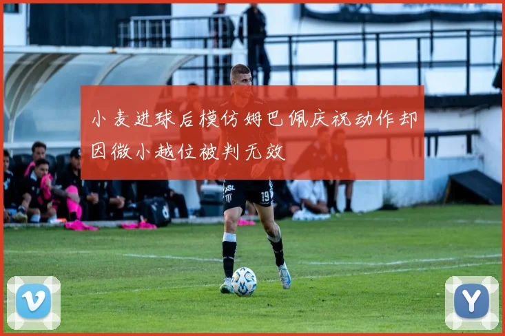 小麦进球后模仿姆巴佩庆祝动作却因微小越位被判无效