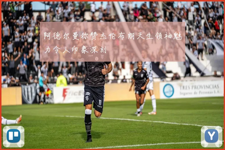 阿德尔曼称赞杰伦布朗天生领袖魅力令人印象深刻