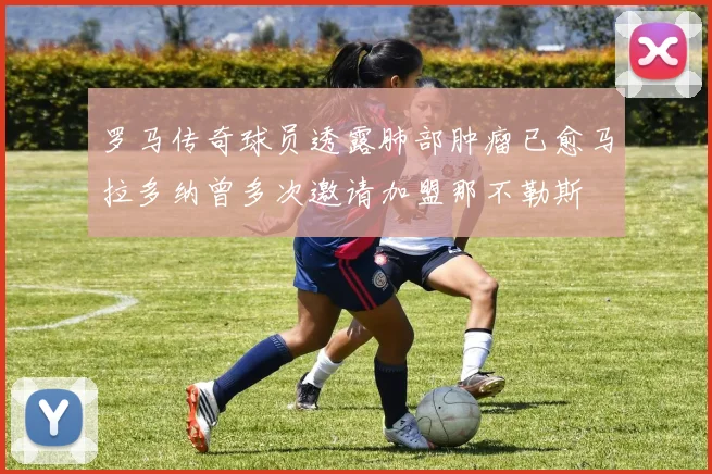罗马传奇球员透露肺部肿瘤已愈马拉多纳曾多次邀请加盟那不勒斯