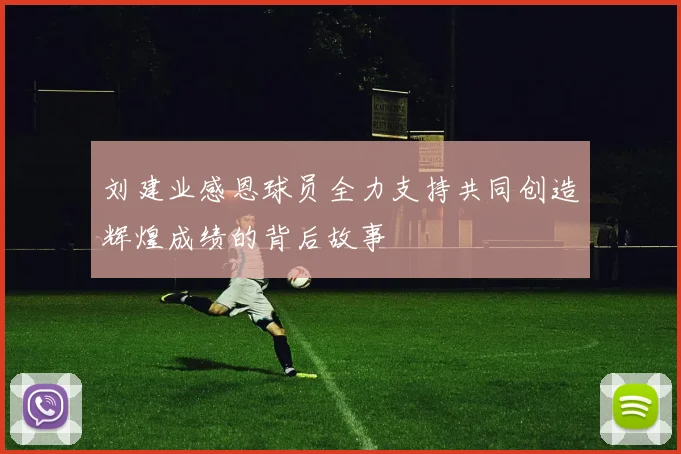 刘建业感恩球员全力支持共同创造辉煌成绩的背后故事