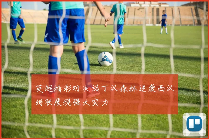 英超精彩对决诺丁汉森林逆袭西汉姆联展现强大实力