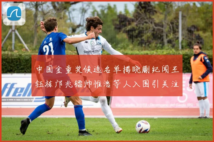 中国金童奖候选名单揭晓蒯纪闻王钰栋邝兆镭帅惟浩等人入围引关注
