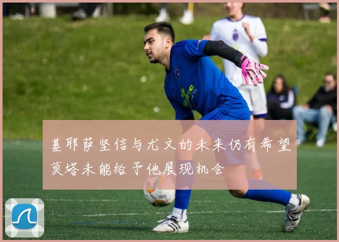 基耶萨坚信与尤文的未来仍有希望莫塔未能给予他展现机会