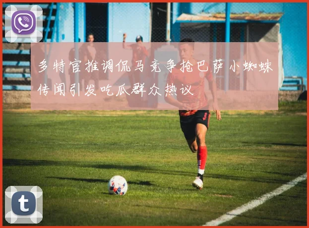 多特官推调侃马竞争抢巴萨小蜘蛛传闻引发吃瓜群众热议