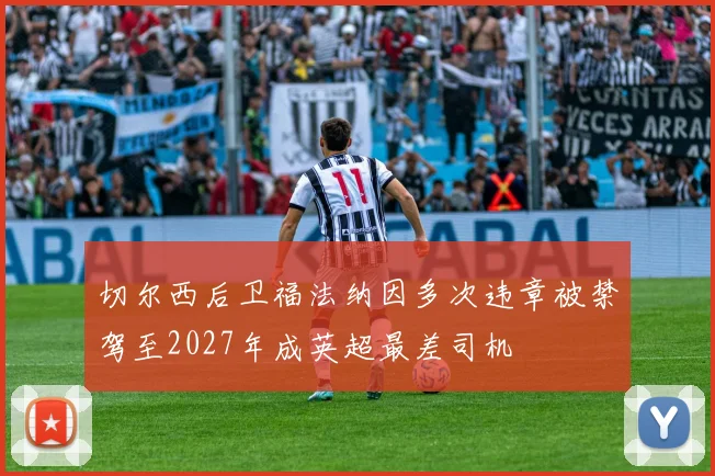 切尔西后卫福法纳因多次违章被禁驾至2027年成英超最差司机