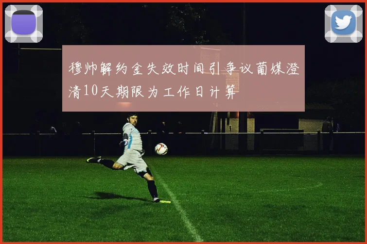 穆帅解约金失效时间引争议葡媒澄清10天期限为工作日计算