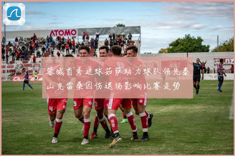 蓉城首秀进球茹萨助力球队领先泰山克雷桑因伤退场影响比赛走势