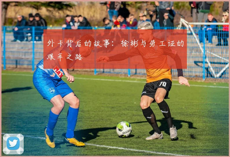 外卡背后的故事：徐彬与劳工证的艰辛之路