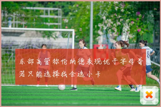 东部高管称伦纳德表现优于字母哥若只能选择我会选小卡