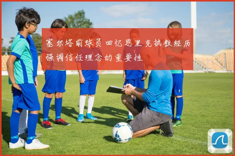 塞尔塔前球员回忆恩里克执教经历强调信任理念的重要性