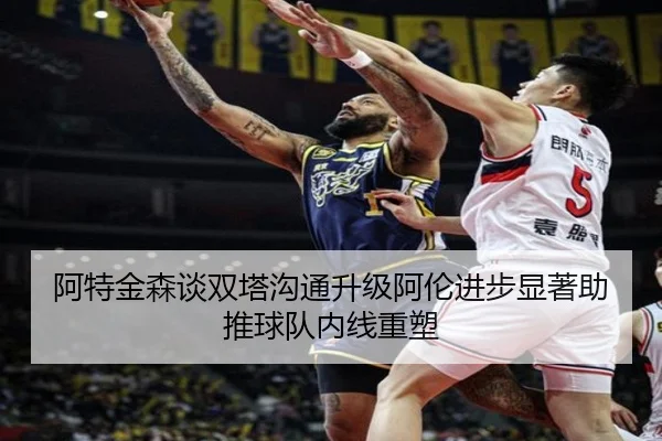 阿特金森谈双塔沟通升级阿伦进步显著助推球队内线重塑 - CROWNSPORTS