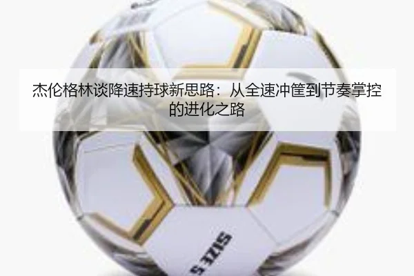 杰伦格林谈降速持球新思路：从全速冲筐到节奏掌控的进化之路 - CROWNSPORTS